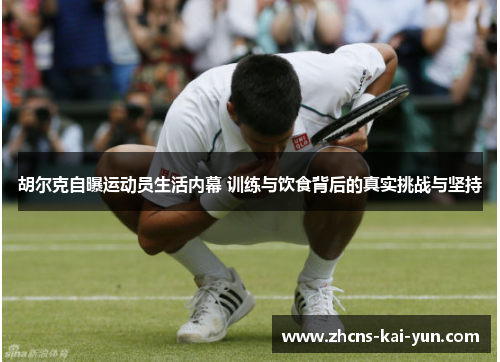 胡尔克自曝运动员生活内幕 训练与饮食背后的真实挑战与坚持