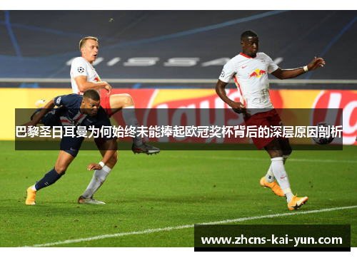 巴黎圣日耳曼为何始终未能捧起欧冠奖杯背后的深层原因剖析