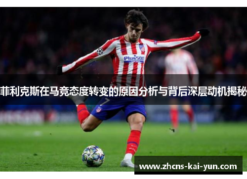 菲利克斯在马竞态度转变的原因分析与背后深层动机揭秘