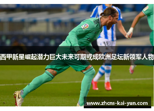 西甲新星崛起潜力巨大未来可期或成欧洲足坛新领军人物