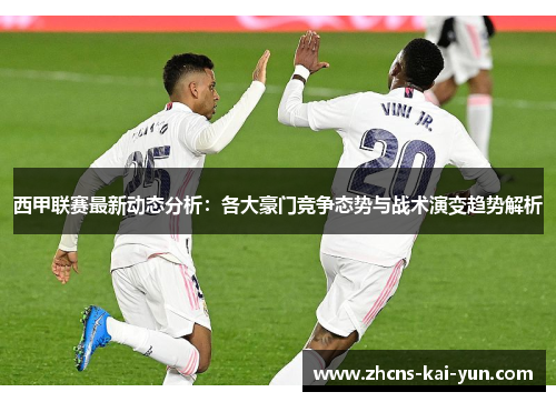 西甲联赛最新动态分析：各大豪门竞争态势与战术演变趋势解析