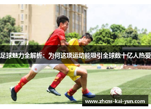 足球魅力全解析：为何这项运动能吸引全球数十亿人热爱