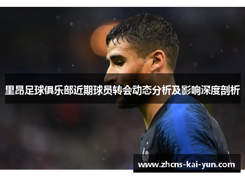 里昂足球俱乐部近期球员转会动态分析及影响深度剖析