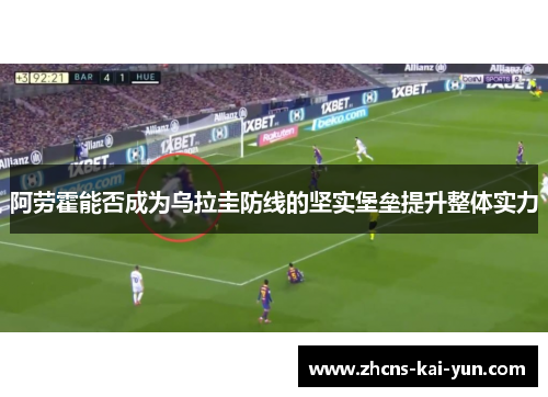 阿劳霍能否成为乌拉圭防线的坚实堡垒提升整体实力
