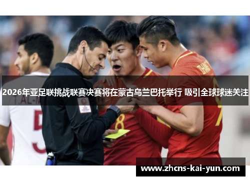2026年亚足联挑战联赛决赛将在蒙古乌兰巴托举行 吸引全球球迷关注