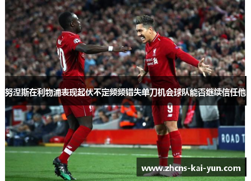 努涅斯在利物浦表现起伏不定频频错失单刀机会球队能否继续信任他