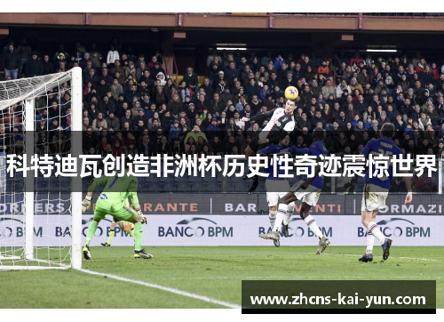 科特迪瓦创造非洲杯历史性奇迹震惊世界